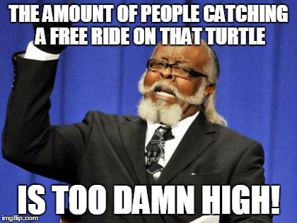 Too Damn High Meme | THE AMOUNT OF PEOPLE CATCHING A FREE RIDE ON THAT TURTLE IS TOO DAMN HIGH! | image tagged in memes,too damn high | made w/ Imgflip meme maker