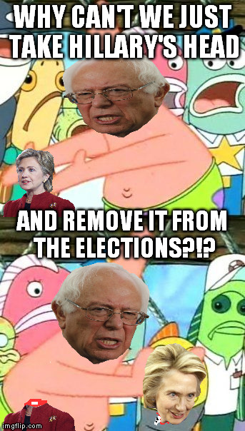 Put It Somewhere Else Patrick | WHY CAN'T WE JUST TAKE HILLARY'S HEAD; AND REMOVE IT FROM THE ELECTIONS?!? | image tagged in memes,put it somewhere else patrick | made w/ Imgflip meme maker