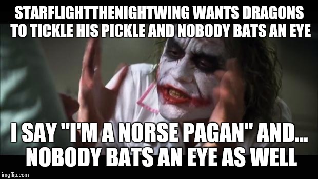 And everybody loses their minds Meme | STARFLIGHTTHENIGHTWING WANTS DRAGONS TO TICKLE HIS PICKLE AND NOBODY BATS AN EYE I SAY "I'M A NORSE PAGAN" AND... NOBODY BATS AN EYE AS WELL | image tagged in memes,and everybody loses their minds | made w/ Imgflip meme maker