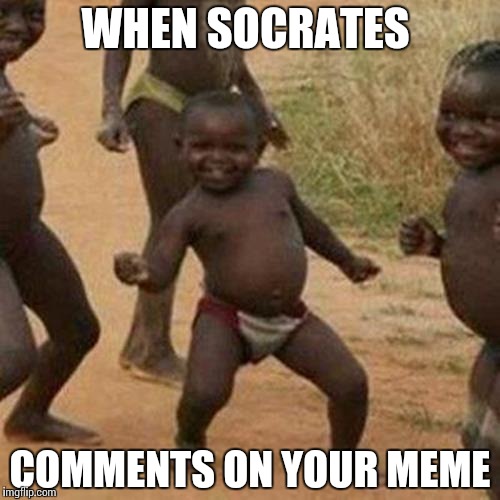 Third World Success Kid Meme | WHEN SOCRATES COMMENTS ON YOUR MEME | image tagged in memes,third world success kid | made w/ Imgflip meme maker
