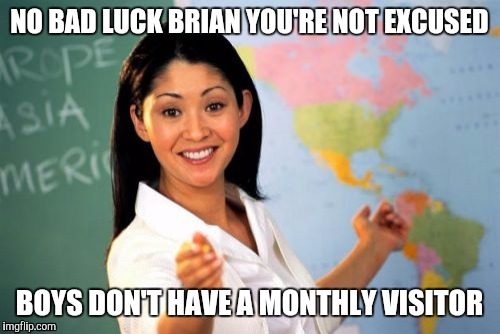 Bad luck brian | NO BAD LUCK BRIAN YOU'RE NOT EXCUSED; BOYS DON'T HAVE A MONTHLY VISITOR | image tagged in memes,unhelpful high school teacher | made w/ Imgflip meme maker