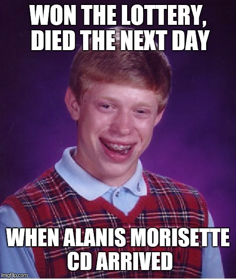 Alanis | WON THE LOTTERY, DIED THE NEXT DAY; WHEN ALANIS MORISETTE CD ARRIVED | image tagged in memes,bad luck brian | made w/ Imgflip meme maker
