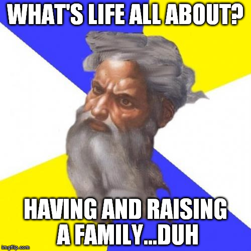 Advice God | WHAT'S LIFE ALL ABOUT? HAVING AND RAISING A FAMILY...DUH | image tagged in memes,advice god | made w/ Imgflip meme maker