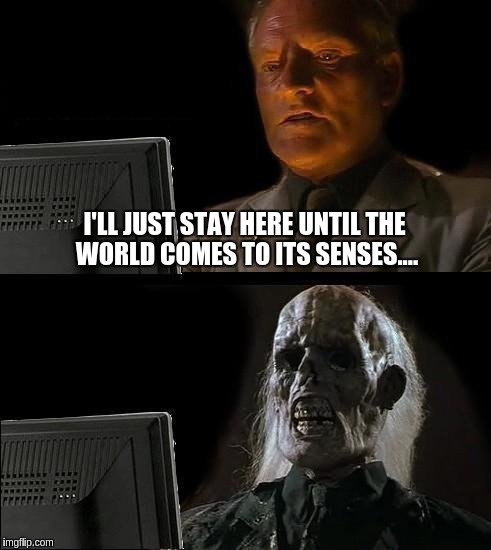 I'll Just Wait Here | I'LL JUST STAY HERE UNTIL THE WORLD COMES TO ITS SENSES.... | image tagged in memes,ill just wait here | made w/ Imgflip meme maker