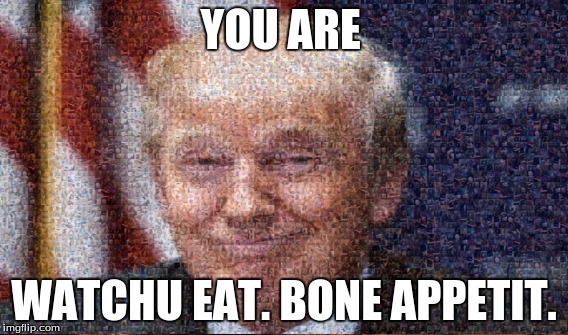 Trump the Gay Cannibal.  | YOU ARE; WATCHU EAT. BONE APPETIT. | image tagged in trumpy | made w/ Imgflip meme maker