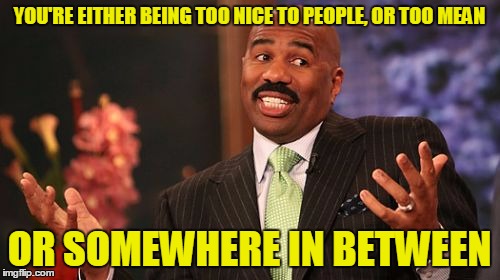 Steve Harvey Meme | YOU'RE EITHER BEING TOO NICE TO PEOPLE, OR TOO MEAN OR SOMEWHERE IN BETWEEN | image tagged in memes,steve harvey | made w/ Imgflip meme maker