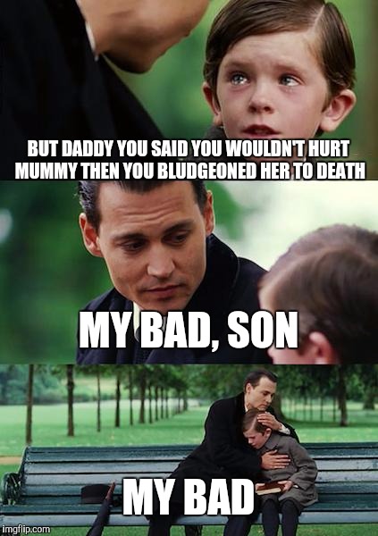 Mummy | BUT DADDY YOU SAID YOU WOULDN'T HURT MUMMY THEN YOU BLUDGEONED HER TO DEATH; MY BAD, SON; MY BAD | image tagged in memes,finding neverland | made w/ Imgflip meme maker