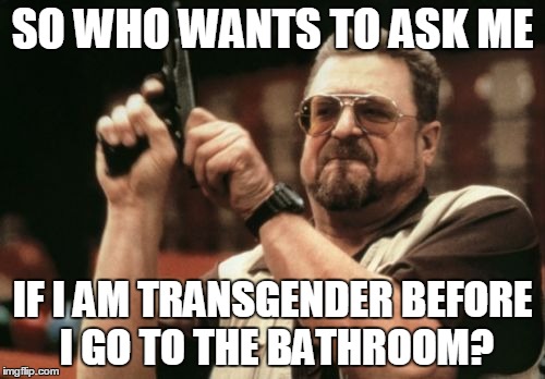 are you going to ask me if i am really a man? | SO WHO WANTS TO ASK ME; IF I AM TRANSGENDER BEFORE I GO TO THE BATHROOM? | image tagged in memes,am i the only one around here,transgender,try me,ignorance | made w/ Imgflip meme maker