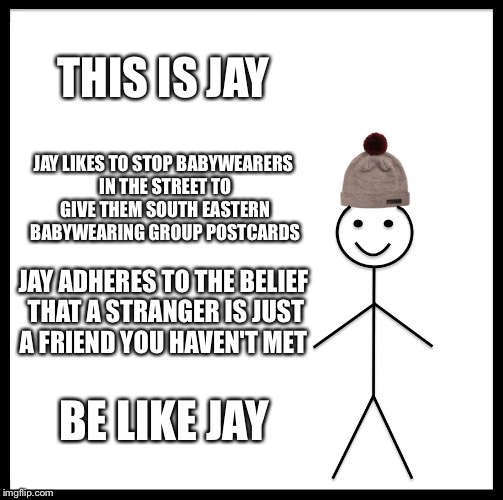 Be Like Bill | THIS IS JAY; JAY LIKES TO STOP BABYWEARERS IN THE STREET TO GIVE THEM SOUTH EASTERN BABYWEARING GROUP POSTCARDS; JAY ADHERES TO THE BELIEF THAT A STRANGER IS JUST A FRIEND YOU HAVEN'T MET; BE LIKE JAY | image tagged in memes,be like bill | made w/ Imgflip meme maker