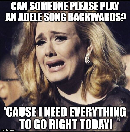 Adele Cry | CAN SOMEONE PLEASE PLAY AN ADELE SONG BACKWARDS? 'CAUSE I NEED EVERYTHING TO GO RIGHT TODAY! | image tagged in adele cry | made w/ Imgflip meme maker