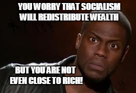 Kevin Hart Meme | YOU WORRY THAT SOCIALISM WILL REDISTRIBUTE WEALTH; BUT YOU ARE NOT EVEN CLOSE TO RICH! | image tagged in memes,kevin hart the hell | made w/ Imgflip meme maker