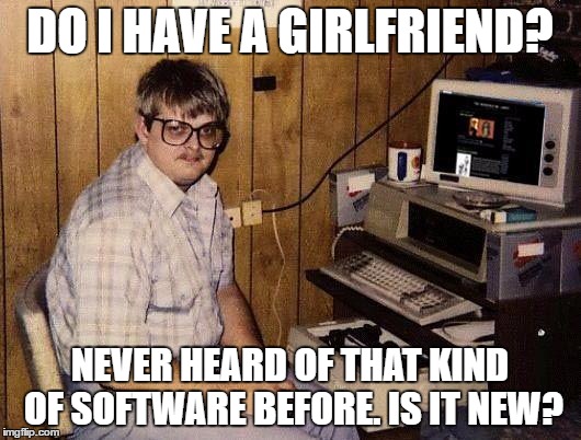 computer nerd | DO I HAVE A GIRLFRIEND? NEVER HEARD OF THAT KIND OF SOFTWARE BEFORE. IS IT NEW? | image tagged in computer nerd | made w/ Imgflip meme maker
