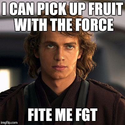 anakin | I CAN PICK UP FRUIT WITH THE FORCE; FITE ME FGT | image tagged in anakin | made w/ Imgflip meme maker