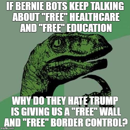 Philosoraptor Meme | IF BERNIE BOTS KEEP TALKING ABOUT "FREE" HEALTHCARE AND "FREE" EDUCATION; WHY DO THEY HATE TRUMP IS GIVING US A "FREE" WALL AND "FREE" BORDER CONTROL? | image tagged in memes,philosoraptor,The_Donald | made w/ Imgflip meme maker