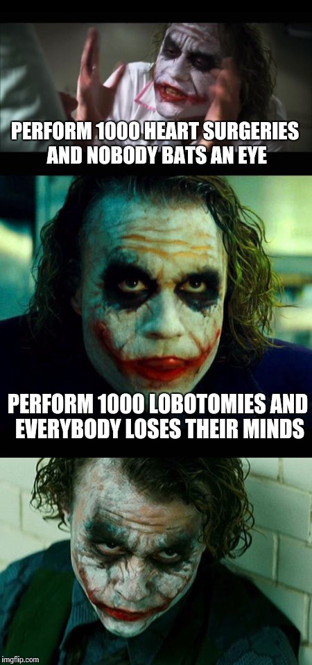 Bad Pun Joker? | PERFORM 1000 HEART SURGERIES AND NOBODY BATS AN EYE; PERFORM 1000 LOBOTOMIES AND EVERYBODY LOSES THEIR MINDS | image tagged in and everybody loses their minds,bad pun | made w/ Imgflip meme maker