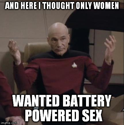 AND HERE I THOUGHT ONLY WOMEN WANTED BATTERY POWERED SEX | image tagged in picard hands apart | made w/ Imgflip meme maker