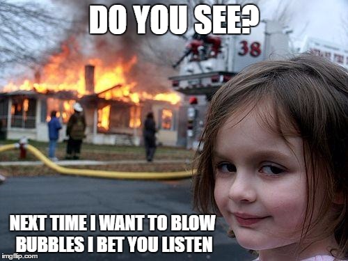 Disaster Girl | DO YOU SEE? NEXT TIME I WANT TO BLOW BUBBLES I BET YOU LISTEN | image tagged in memes,disaster girl | made w/ Imgflip meme maker