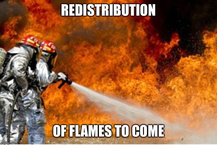 HOSING DOWN FLAMES | REDISTRIBUTION OF FLAMES TO COME | image tagged in hosing down flames | made w/ Imgflip meme maker