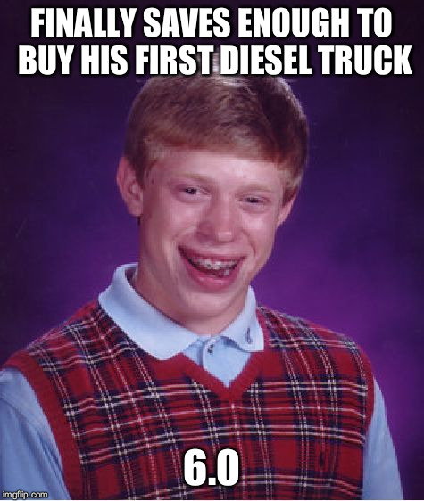 Bad Luck Brian Meme | FINALLY SAVES ENOUGH TO BUY HIS FIRST DIESEL TRUCK 6.0 | image tagged in memes,bad luck brian | made w/ Imgflip meme maker