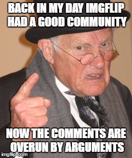 what is imgflip becoming :/ | BACK IN MY DAY IMGFLIP HAD A GOOD COMMUNITY; NOW THE COMMENTS ARE OVERUN BY ARGUMENTS | image tagged in memes,back in my day | made w/ Imgflip meme maker