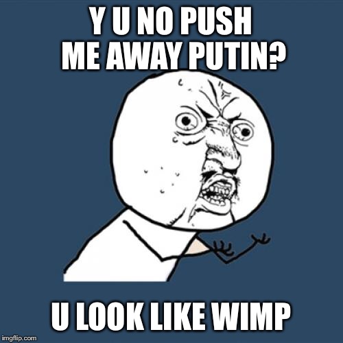 Y U No Meme | Y U NO PUSH ME AWAY PUTIN? U LOOK LIKE WIMP | image tagged in memes,y u no | made w/ Imgflip meme maker
