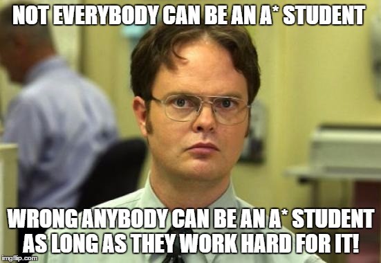 Dwight Schrute Meme | NOT EVERYBODY CAN BE AN A* STUDENT; WRONG ANYBODY CAN BE AN A* STUDENT AS LONG AS THEY WORK HARD FOR IT! | image tagged in memes,dwight schrute | made w/ Imgflip meme maker