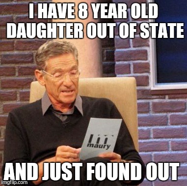 Maury Lie Detector Meme | I HAVE 8 YEAR OLD DAUGHTER OUT OF STATE; AND JUST FOUND OUT | image tagged in memes,maury lie detector | made w/ Imgflip meme maker