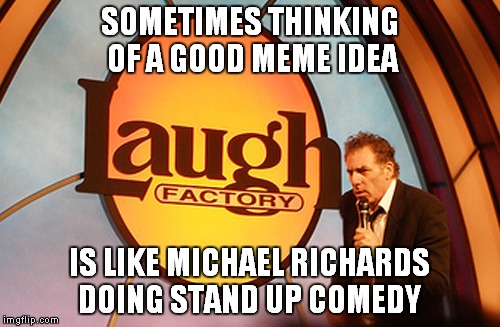 Fail | SOMETIMES THINKING OF A GOOD MEME IDEA; IS LIKE MICHAEL RICHARDS DOING STAND UP COMEDY | image tagged in memes | made w/ Imgflip meme maker