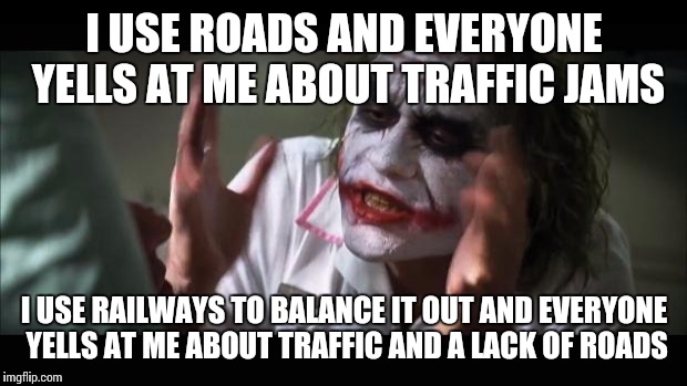 And everybody loses their minds Meme | I USE ROADS AND EVERYONE YELLS AT ME ABOUT TRAFFIC JAMS I USE RAILWAYS TO BALANCE IT OUT AND EVERYONE YELLS AT ME ABOUT TRAFFIC AND A LACK O | image tagged in memes,and everybody loses their minds | made w/ Imgflip meme maker