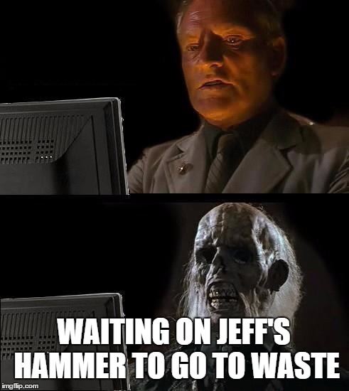 I'll Just Wait Here Meme | WAITING ON JEFF'S HAMMER TO GO TO WASTE | image tagged in memes,ill just wait here | made w/ Imgflip meme maker
