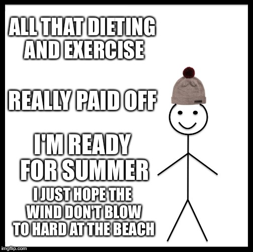 Be Like Bill Meme | ALL THAT DIETING AND EXERCISE; REALLY PAID OFF; I'M READY FOR SUMMER; I JUST HOPE THE WIND DON'T BLOW TO HARD AT THE BEACH | image tagged in memes,be like bill | made w/ Imgflip meme maker