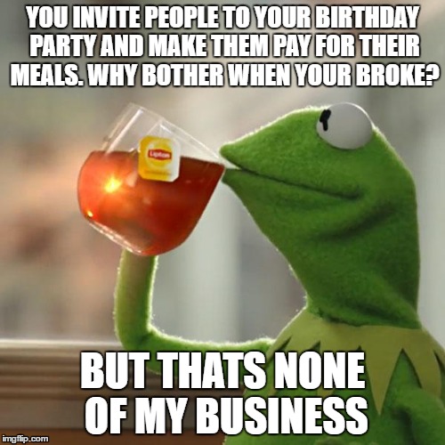 But That's None Of My Business | YOU INVITE PEOPLE TO YOUR BIRTHDAY PARTY AND MAKE THEM PAY FOR THEIR MEALS. WHY BOTHER WHEN YOUR BROKE? BUT THATS NONE OF MY BUSINESS | image tagged in memes,but thats none of my business,kermit the frog | made w/ Imgflip meme maker