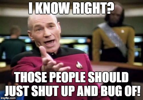 Picard Wtf Meme | I KNOW RIGHT? THOSE PEOPLE SHOULD JUST SHUT UP AND BUG OF! | image tagged in memes,picard wtf | made w/ Imgflip meme maker