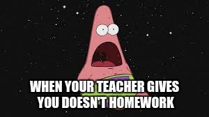 WHEN YOUR TEACHER GIVES YOU DOESN'T HOMEWORK | image tagged in funny | made w/ Imgflip meme maker