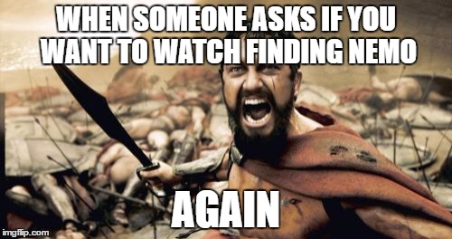 Sparta Leonidas Meme | WHEN SOMEONE ASKS IF YOU WANT TO WATCH FINDING NEMO; AGAIN | image tagged in memes,sparta leonidas | made w/ Imgflip meme maker