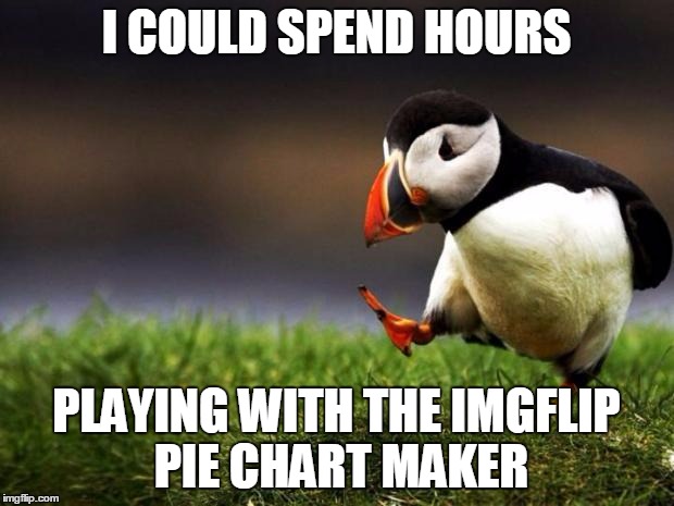 unpopular opinion penguin | I COULD SPEND HOURS; PLAYING WITH THE IMGFLIP PIE CHART MAKER | image tagged in unpopular opinion penguin | made w/ Imgflip meme maker