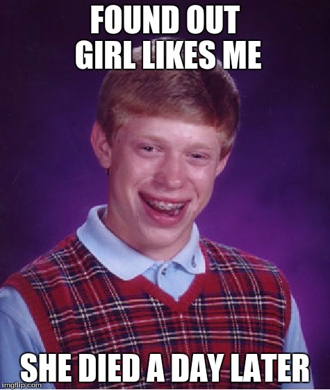 Bad Luck Brian Meme | FOUND OUT GIRL LIKES ME; SHE DIED A DAY LATER | image tagged in memes,bad luck brian | made w/ Imgflip meme maker