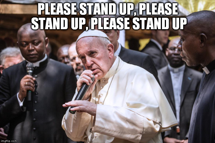 Pope Rapping | PLEASE STAND UP, PLEASE STAND UP, PLEASE STAND UP | image tagged in pope rapping,memes | made w/ Imgflip meme maker