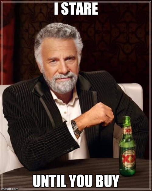 The Most Interesting Man In The World | I STARE; UNTIL YOU BUY | image tagged in memes,the most interesting man in the world | made w/ Imgflip meme maker