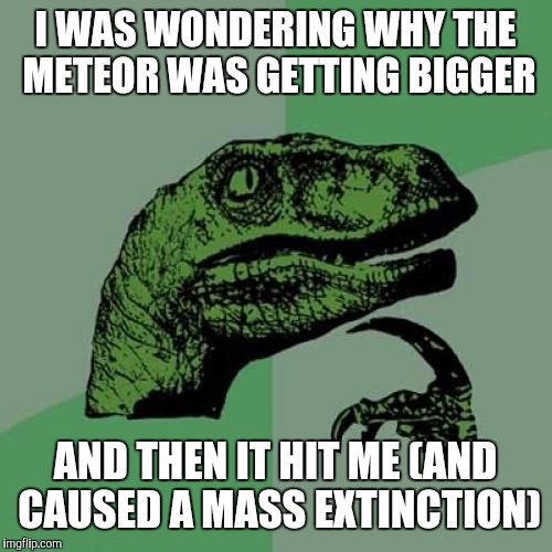 Philosoraptor Meme | I WAS WONDERING WHY THE METEOR WAS GETTING BIGGER; AND THEN IT HIT ME (AND CAUSED A MASS EXTINCTION) | image tagged in memes,philosoraptor | made w/ Imgflip meme maker