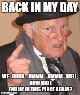 Back In My Day | BACK IN MY DAY; WE...UHHH....UMMM....HMMM...WELL, HOW DID I END UP IN THIS PLACE AGAIN? | image tagged in memes,back in my day | made w/ Imgflip meme maker