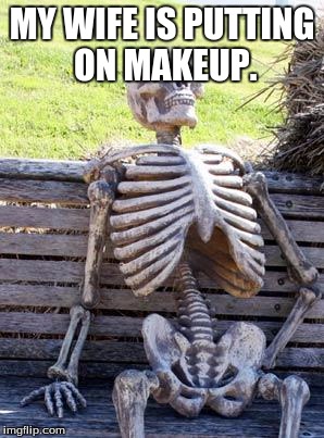 Waiting Skeleton | MY WIFE IS PUTTING ON MAKEUP. | image tagged in memes,waiting skeleton | made w/ Imgflip meme maker