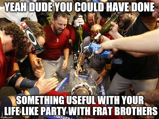 YEAH DUDE YOU COULD HAVE DONE SOMETHING USEFUL WITH YOUR LIFE LIKE PARTY WITH FRAT BROTHERS | made w/ Imgflip meme maker