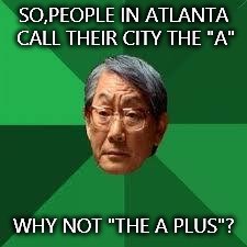Asian Dad | SO,PEOPLE IN ATLANTA CALL THEIR CITY THE "A"; WHY NOT "THE A PLUS"? | image tagged in asian dad | made w/ Imgflip meme maker