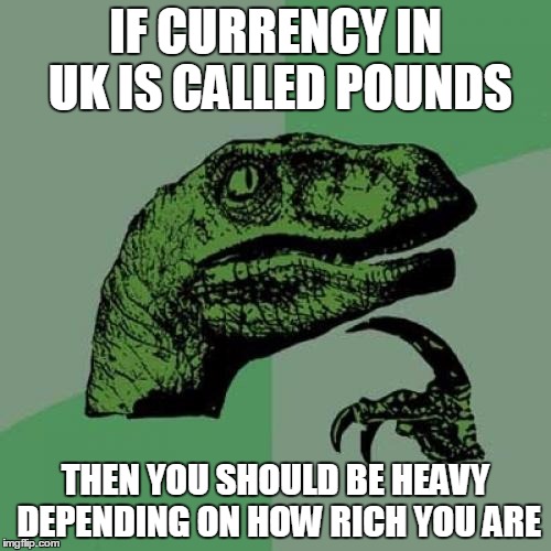 Philosoraptor Meme | IF CURRENCY IN UK IS CALLED POUNDS; THEN YOU SHOULD BE HEAVY DEPENDING ON HOW RICH YOU ARE | image tagged in memes,philosoraptor | made w/ Imgflip meme maker