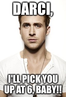 Ryan Gosling | DARCI, I'LL PICK YOU UP AT 6, BABY!! | image tagged in memes,ryan gosling | made w/ Imgflip meme maker