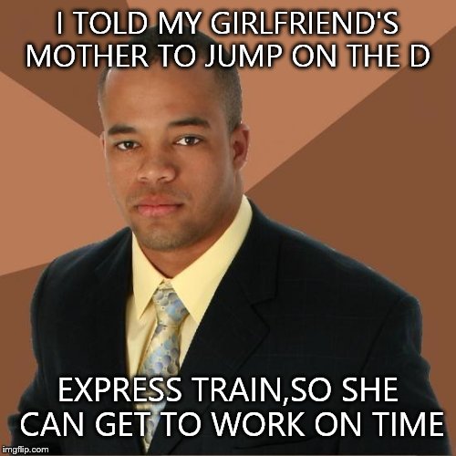 Successful Black Guy | I TOLD MY GIRLFRIEND'S MOTHER TO JUMP ON THE D; EXPRESS TRAIN,SO SHE CAN GET TO WORK ON TIME | image tagged in successful black guy | made w/ Imgflip meme maker