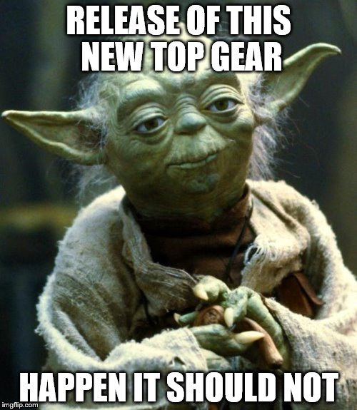 Star Wars Yoda Meme | RELEASE OF THIS NEW TOP GEAR; HAPPEN IT SHOULD NOT | image tagged in memes,star wars yoda,top gear | made w/ Imgflip meme maker