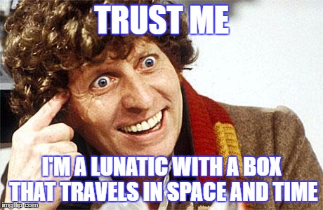 Doctor Who Fourth Doctor | TRUST ME; I'M A LUNATIC WITH A BOX THAT TRAVELS IN SPACE AND TIME | image tagged in doctor who fourth doctor | made w/ Imgflip meme maker