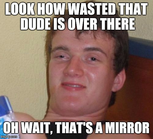 10 Guy | LOOK HOW WASTED THAT DUDE IS OVER THERE; OH WAIT, THAT'S A MIRROR | image tagged in memes,10 guy | made w/ Imgflip meme maker